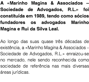 A «Marinho Magina & Associados – Sociedade de Advogados, R.L.» foi constituída em 1989, tendo como sócios fundadores os advogados Marinho Magina e Rui da Silva Leal. Ao longo das suas quase três décadas de existência, a «Marinho Magina & Associados – Sociedade de Advogados, R.L.» enraizou-se no mercado, nele sendo reconhecida como sociedade de referência nas mais diversas áreas jurídicas.
